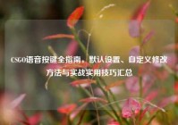 CSGO语音按键全指南，默认设置、自定义修改方法与实战实用技巧汇总