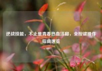 逆战技能，不止是青春热血注脚，全按键操作指南速览