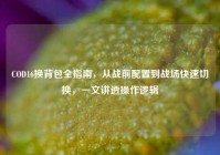 COD16换背包全指南，从战前配置到战场快速切换，一文讲透操作逻辑