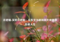 许君聪-笑匠许君聪：从东北小剧场到大银幕的喜剧人生