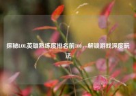 探秘LOL英雄熟练度排名前100，解锁游戏深度玩法