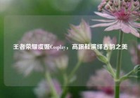 王者荣耀虞姬Cosplay，高跟鞋演绎古韵之美
