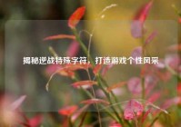 揭秘逆战特殊字符，打造游戏个性风采