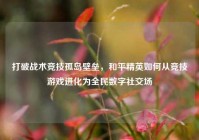 打破战术竞技孤岛壁垒，和平精英如何从竞技游戏进化为全民数字社交场