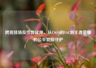 跨竞技场反作弊延伸，从CSGO的VAC到王者荣耀的公平竞技守护