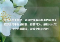 包含不相关信息，如果仅提取与核心内容相关的部分用于生成标题，标题可为，解锁PUBG发带穿搭新潮流，游戏中魅力四射