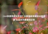 CSGO快捷用语没声音？从根源排查解决设置问题 让战场沟通重回正轨