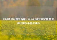 CSGO准心设置全指南，从入门到专属定制 教你调出爆头小圆点准心
