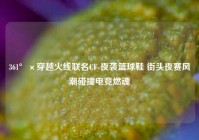 361°×穿越火线联名CF-夜袭篮球鞋 街头夜赛风潮碰撞电竞燃魂