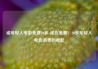 成年轻人电影免费20岁-成在免费：20岁年轻人电影消费的崛起