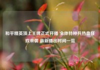和平精英顶上王牌正式开播 全体特种兵热血狂欢来袭 最新播出时间一览