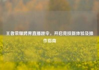 王者荣耀跨界直播跳伞，开启竞技新体验及操作指南
