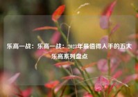 乐高一战：乐高一战：2023年最值得入手的五大乐高系列盘点