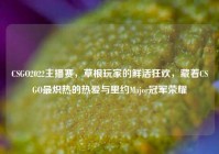 CSGO2022主播赛，草根玩家的鲜活狂欢，藏着CSGO最炽热的热爱与里约Major冠军荣耀