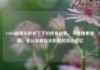 CSGO超清光影补丁下的枪身皮肤，不是像素堆砌，是玩家藏在光影里的流动记忆