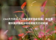 CSGO大行动从入门到拿满奖励全指南，新手易懂实操攻略教你轻松获取大行动枪械