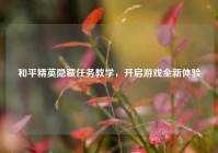 和平精英隐藏任务教学，开启游戏全新体验