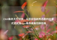 CSGO角色大厅切换，从选皮肤到秀态度的沉浸式进化及demo角色视角切换指南