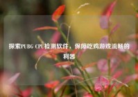 探索PUBG CPU检测软件，保障吃鸡游戏流畅的利器