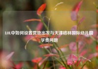 LOL中如何设置营地出发与天津格林国际幼儿园学费问题