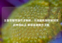 王者荣耀秀操作全解析，从技能机制拆解到实战秀场玩法 解锁英雄操作上限
