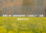 新闻人物：信息洪流中的“人设加工厂”还是真相守门人？