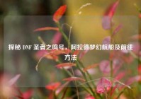 探秘 DNF 圣者之鸣号，阿拉德梦幻航船及前往方法