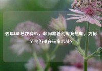 去年LOL总决赛MV，帧间藏着的电竞热血，为何至今仍烫在玩家心头？