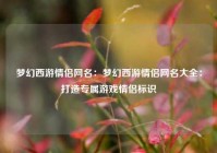 梦幻西游情侣网名：梦幻西游情侣网名大全：打造专属游戏情侣标识