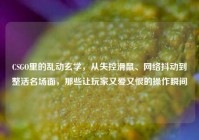 CSGO里的乱动玄学，从失控滑鼠、网络抖动到整活名场面，那些让玩家又爱又恨的操作瞬间