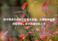 和平精英手柄操作配置全指南，从基础映射到进阶优化，新手也能轻松上手