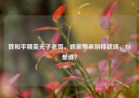 致和平精英光子老哥，感谢带来别样战场，TA是谁？