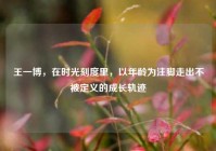 王一博，在时光刻度里，以年龄为注脚走出不被定义的成长轨迹