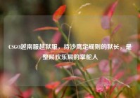 CSGO越南服越狱服，持沙鹰定规则的狱长，是整局欢乐局的掌舵人
