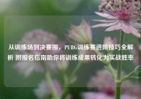 从训练场到决赛圈，PUBG训练赛进阶技巧全解析 附报名指南助你将训练成果转化为实战胜率