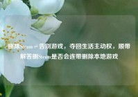 删除Steam≠告别游戏，夺回生活主动权，顺带解答删Steam是否会连带删除本地游戏