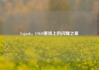 Cajunb，CSGO赛场上的闪耀之星