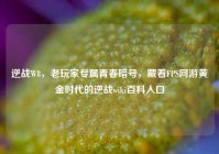 逆战W8，老玩家专属青春暗号，藏着FPS网游黄金时代的逆战wiki百科入口
