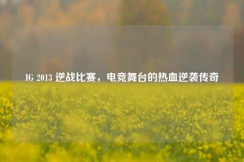 IG 2013 逆战比赛，电竞舞台的热血逆袭传奇