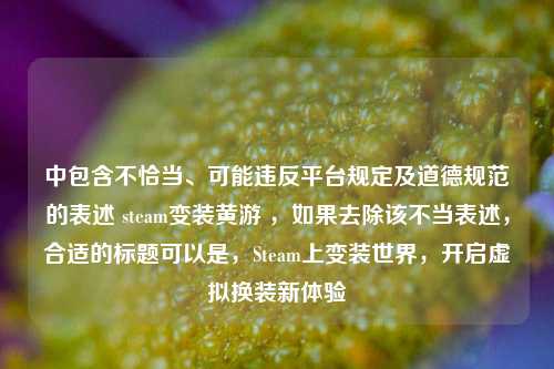 中包含不恰当、可能违反平台规定及道德规范的表述 steam变装黄游 ，如果去除该不当表述，合适的标题可以是，Steam上变装世界，开启虚拟换装新体验