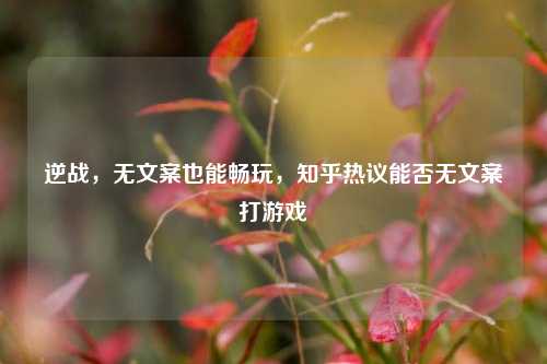 逆战,无文案也能畅玩,知乎热议能否无文案打游戏