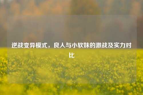 逆战变异模式，良人与小软妹的激战及实力对比