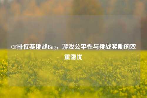 CF排位赛挑战Bug，游戏公平性与挑战奖励的双重隐忧