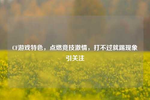 CF游戏特色，点燃竞技激情，打不过就踢现象引关注