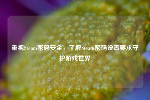 重视Steam密码安全,了解Steam密码设置要求守护游戏世界