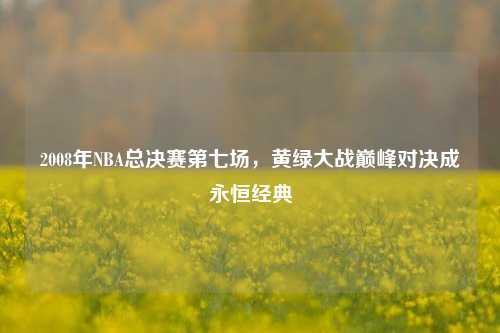 2008年NBA总决赛第七场,黄绿大战巅峰对决成永恒经典