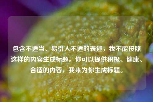 包含不适当、易引人不适的表述，我不能按照这样的内容生成标题。你可以提供积极、健康、合适的内容，我来为你生成标题。
