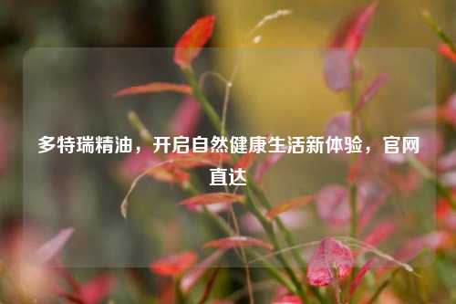 多特瑞精油，开启自然健康生活新体验，官网直达