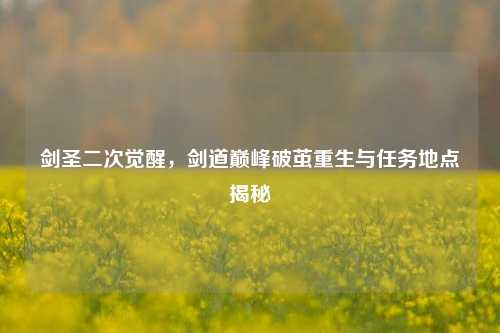 剑圣二次觉醒,剑道巅峰破茧重生与任务地点揭秘