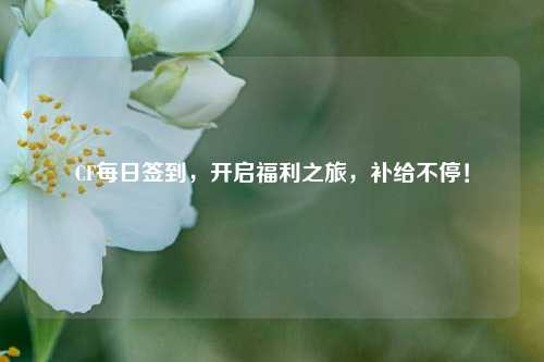 CF每日签到,开启福利之旅,补给不停!